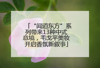 “闻道东方”系列带来13种中式意境，毛戈平美妆开启香氛新叙事