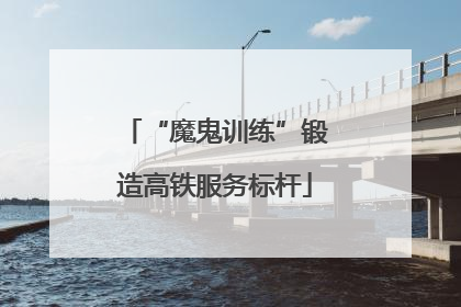 “魔鬼训练”锻造高铁服务标杆