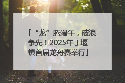 “龙”腾端午，破浪争先！2025年丁堰镇首届龙舟赛举行