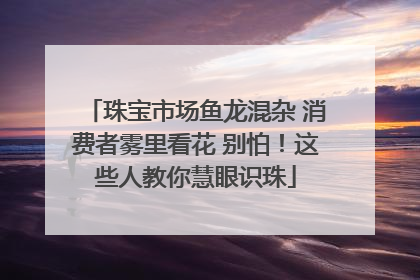 珠宝市场鱼龙混杂 消费者雾里看花 别怕！这些人教你慧眼识珠