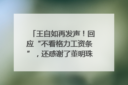 王自如再发声！回应“不看格力工资条”，还感谢了董明珠和雷军｜热财经