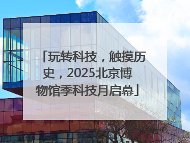 玩转科技，触摸历史，2025北京博物馆季科技月启幕