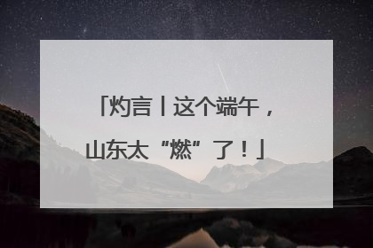 灼言丨这个端午，山东太“燃”了！