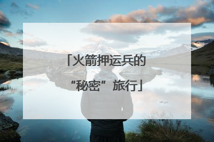 火箭押运兵的“秘密”旅行
