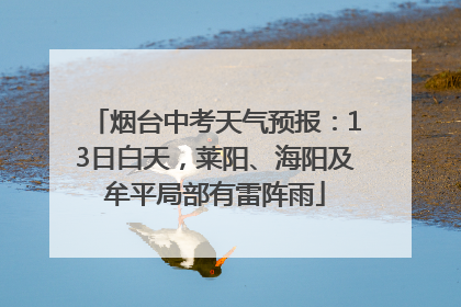 烟台中考天气预报：13日白天，莱阳、海阳及牟平局部有雷阵雨
