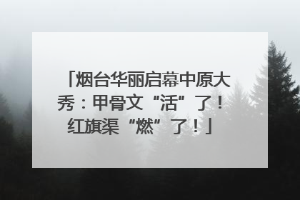 烟台华丽启幕中原大秀：甲骨文“活”了！红旗渠“燃”了！