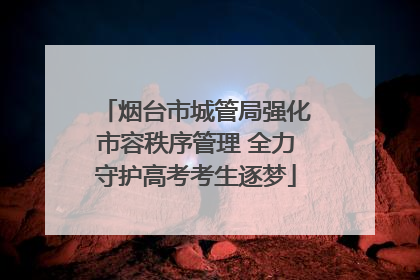烟台市城管局强化市容秩序管理 全力守护高考考生逐梦