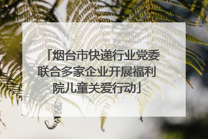 烟台市快递行业党委联合多家企业开展福利院儿童关爱行动