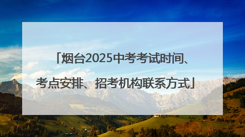 烟台2025中考考试时间、考点安排、招考机构联系方式