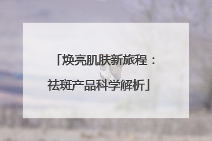 焕亮肌肤新旅程：祛斑产品科学解析