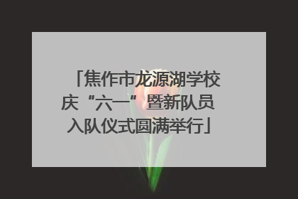 焦作市龙源湖学校庆“六一”暨新队员入队仪式圆满举行