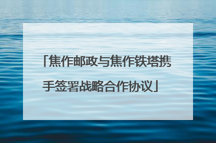 焦作邮政与焦作铁塔携手签署战略合作协议