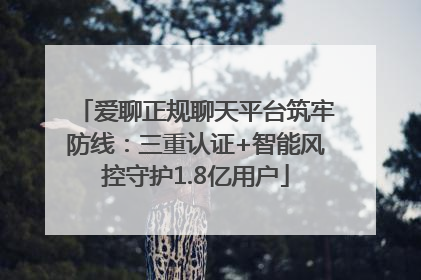 爱聊正规聊天平台筑牢防线：三重认证+智能风控守护1.8亿用户