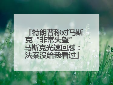 特朗普称对马斯克“非常失望” 马斯克光速回怼：法案没给我看过