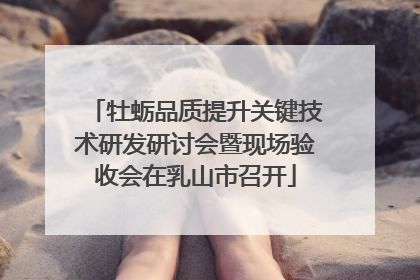牡蛎品质提升关键技术研发研讨会暨现场验收会在乳山市召开