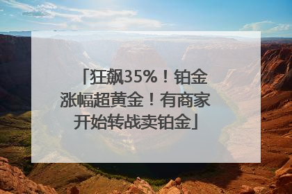 狂飙35%！铂金涨幅超黄金！有商家开始转战卖铂金