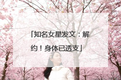 知名女星发文：解约！身体已透支