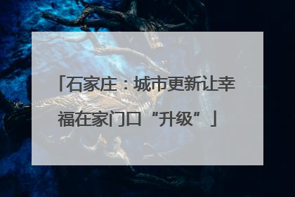 石家庄：城市更新让幸福在家门口“升级”
