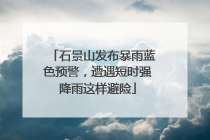 石景山发布暴雨蓝色预警，遭遇短时强降雨这样避险