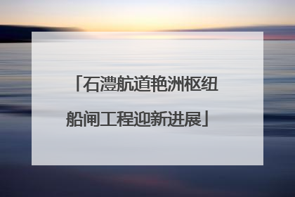 石澧航道艳洲枢纽船闸工程迎新进展