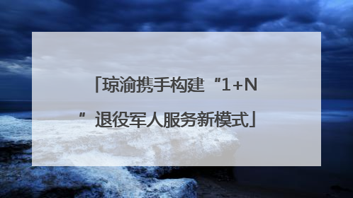 琼渝携手构建“1+N”退役军人服务新模式