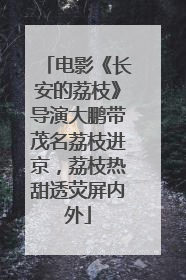 电影《长安的荔枝》导演大鹏带茂名荔枝进京，荔枝热甜透荧屏内外