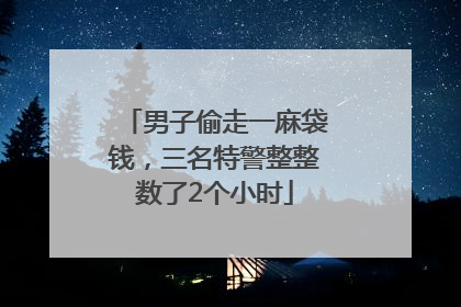 男子偷走一麻袋钱，三名特警整整数了2个小时