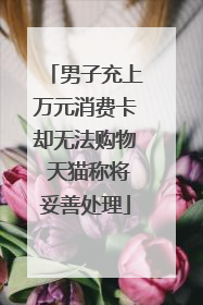 男子充上万元消费卡却无法购物 天猫称将妥善处理