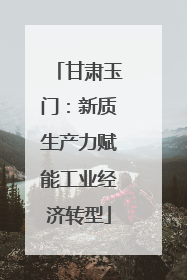 甘肃玉门：新质生产力赋能工业经济转型