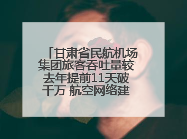 甘肃省民航机场集团旅客吞吐量较去年提前11天破千万 航空网络建设再提速
