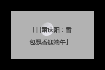 甘肃庆阳：香包飘香迎端午
