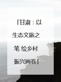 甘肃：以生态文旅之笔 绘乡村振兴画卷