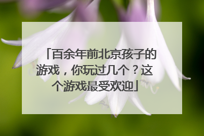 百余年前北京孩子的游戏，你玩过几个？这个游戏最受欢迎