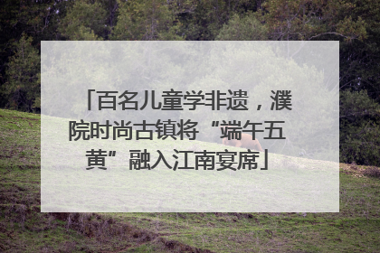 百名儿童学非遗，濮院时尚古镇将“端午五黄”融入江南宴席