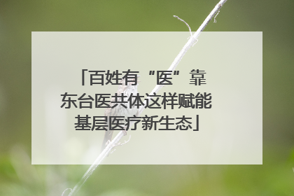 百姓有“医”靠 东台医共体这样赋能基层医疗新生态