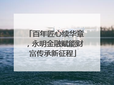 百年匠心续华章，永明金融赋能财富传承新征程