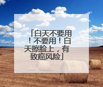 白天不要用！不要用！白天擦脸上，有致癌风险