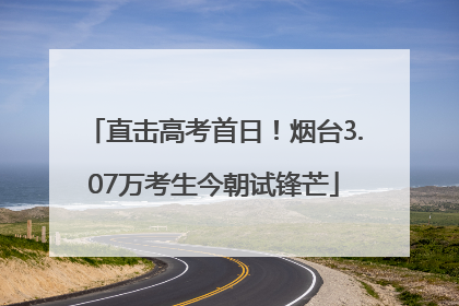 直击高考首日！烟台3.07万考生今朝试锋芒