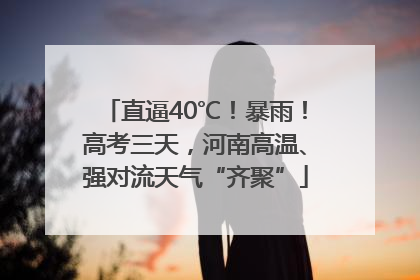 直逼40℃！暴雨！高考三天，河南高温、强对流天气“齐聚”