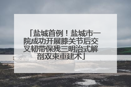 盐城首例！盐城市一院成功开展膝关节后交叉韧带保残三明治式解剖双束重建术