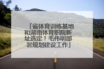 省体育训练基地和湖南体育职院新址选定！毛伟明部署规划建设工作
