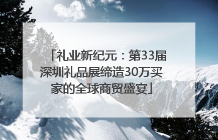 礼业新纪元：第33届深圳礼品展缔造30万买家的全球商贸盛宴