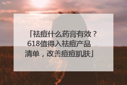 祛痘什么药膏有效？618值得入祛痘产品清单，改善痘痘肌肤