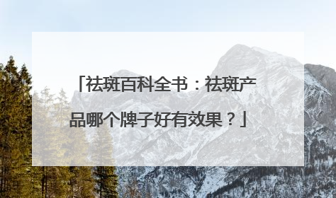 祛斑百科全书：祛斑产品哪个牌子好有效果？
