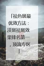 祛色斑最优效方法：淡斑祛斑效果排名第一，顶流专区