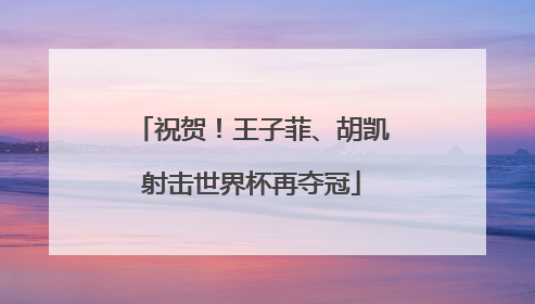 祝贺！王子菲、胡凯射击世界杯再夺冠