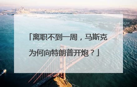 离职不到一周，马斯克为何向特朗普开炮？