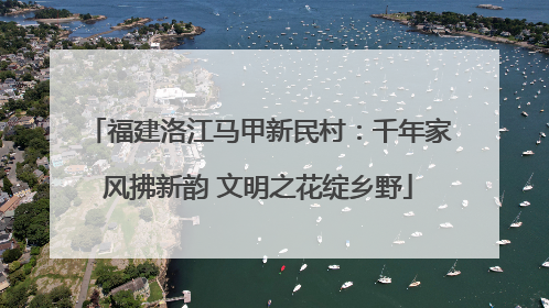 福建洛江马甲新民村：千年家风拂新韵 文明之花绽乡野