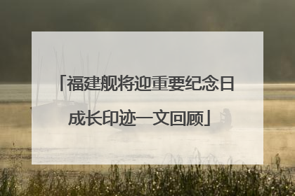 福建舰将迎重要纪念日 成长印迹一文回顾