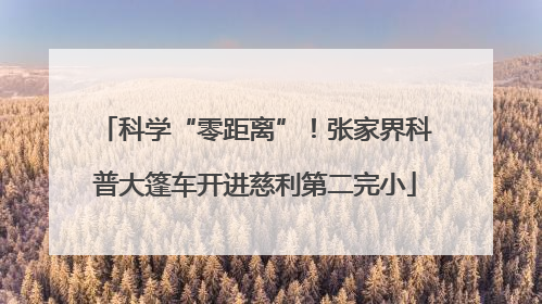 科学“零距离”！张家界科普大篷车开进慈利第二完小